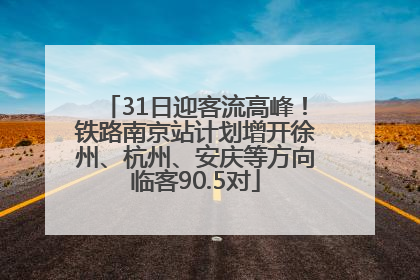 31日迎客流高峰！铁路南京站计划增开徐州、杭州、安庆等方向临客90.5对