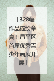 328幅作品描绘童真！昌平区首届优秀青少年画展开展
