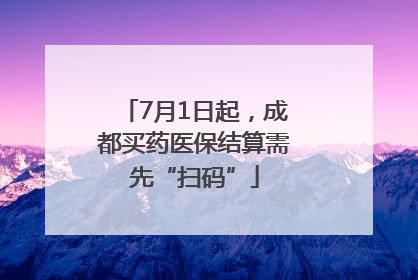 7月1日起，成都买药医保结算需先“扫码”
