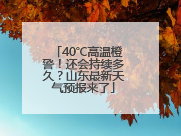 40℃高温橙警！还会持续多久？山东最新天气预报来了