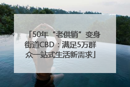 50年“老供销”变身街道CBD：满足5万群众一站式生活新需求