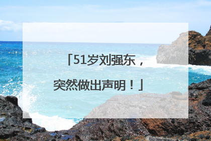 51岁刘强东，突然做出声明！