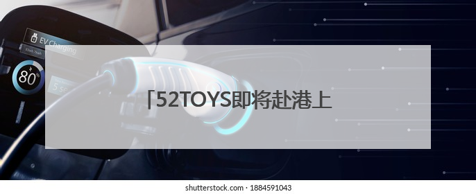 52TOYS即将赴港上市 打造IP玩具新标杆