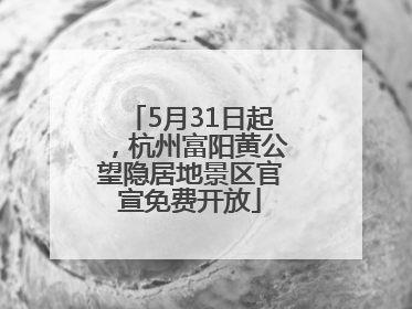 5月31日起，杭州富阳黄公望隐居地景区官宣免费开放