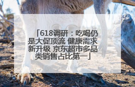 618调研：吃喝仍是大促顶流 健康需求新升级 京东超市多品类销售占比第一