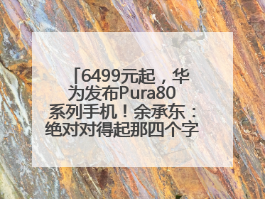 6499元起，华为发布Pura80系列手机！余承东：绝对对得起那四个字！华为近十年研发投入12490亿元