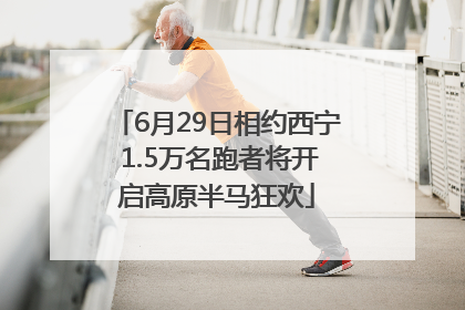 6月29日相约西宁 1.5万名跑者将开启高原半马狂欢