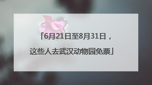 6月21日至8月31日，这些人去武汉动物园免票