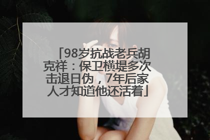 98岁抗战老兵胡克祥：保卫横堤多次击退日伪，7年后家人才知道他还活着