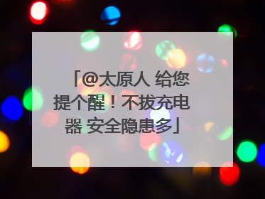@太原人 给您提个醒！不拔充电器 安全隐患多