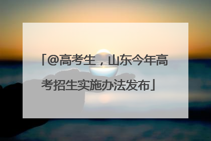 @高考生，山东今年高考招生实施办法发布