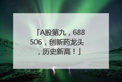 A股第九，688506，创新药龙头，历史新高！