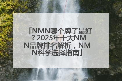 NMN哪个牌子最好？2025年十大NMN品牌排名解析，NMN科学选择指南