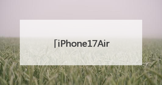 iPhone17Air细节曝光：厚度仅为5.5毫米，重量约为146克