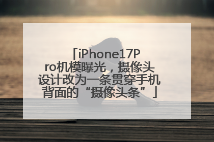 iPhone17Pro机模曝光，摄像头设计改为一条贯穿手机背面的“摄像头条”